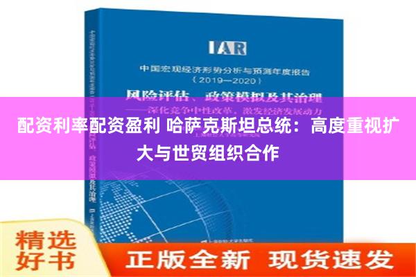 配资利率配资盈利 哈萨克斯坦总统：高度重视扩大与世贸组织合作