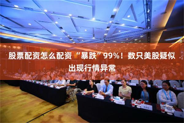 股票配资怎么配资 “暴跌”99%！数只美股疑似出现行情异常