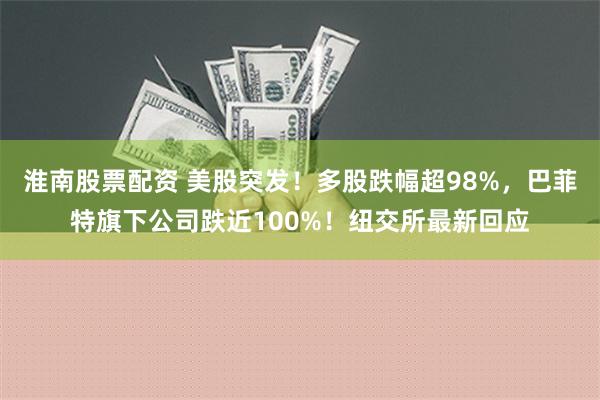 淮南股票配资 美股突发！多股跌幅超98%，巴菲特旗下公司跌近100%！纽交所最新回应