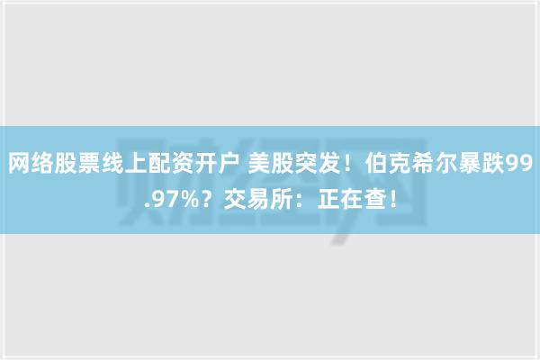 网络股票线上配资开户 美股突发！伯克希尔暴跌99.97%？交易所：正在查！