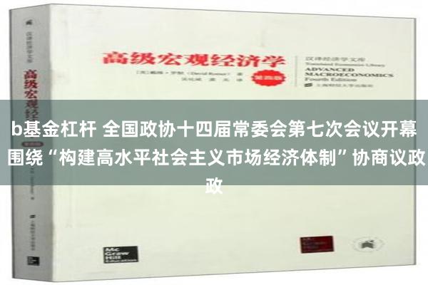 b基金杠杆 全国政协十四届常委会第七次会议开幕 围绕“构建高水平社会主义市场经济体制”协商议政