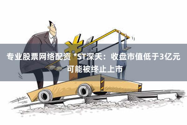 专业股票网络配资 *ST深天：收盘市值低于3亿元 可能被终止上市