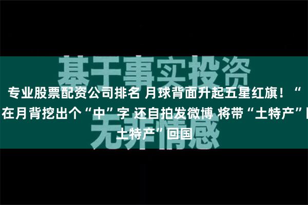 专业股票配资公司排名 月球背面升起五星红旗！“她”在月背挖出个“中”字 还自拍发微博 将带“土特产”回国