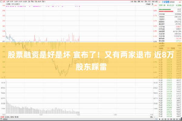 股票融资是好是坏 宣布了！又有两家退市 近8万股东踩雷