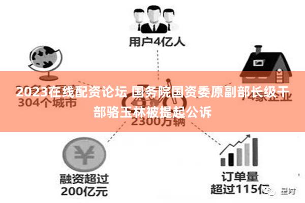 2023在线配资论坛 国务院国资委原副部长级干部骆玉林被提起公诉