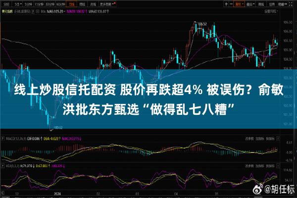 线上炒股信托配资 股价再跌超4% 被误伤？俞敏洪批东方甄选“做得乱七八糟”