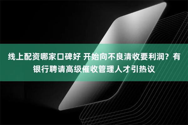 线上配资哪家口碑好 开始向不良清收要利润？有银行聘请高级催收管理人才引热议