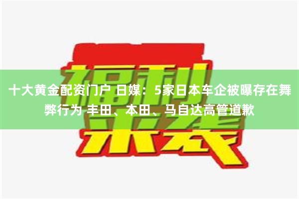 十大黄金配资门户 日媒：5家日本车企被曝存在舞弊行为 丰田、本田、马自达高管道歉