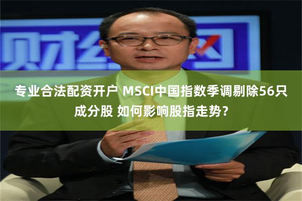 专业合法配资开户 MSCI中国指数季调剔除56只成分股 如何影响股指走势？