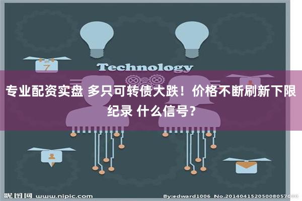 专业配资实盘 多只可转债大跌！价格不断刷新下限纪录 什么信号？