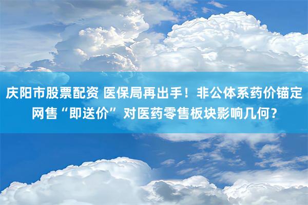 庆阳市股票配资 医保局再出手！非公体系药价锚定网售“即送价” 对医药零售板块影响几何？