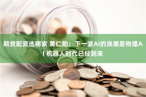 期货配资选哪家 黄仁勋：下一波AI的浪潮是物理AI 机器人时代已经到来