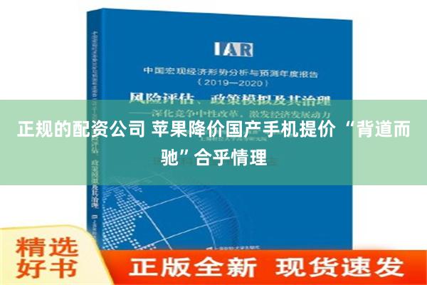 正规的配资公司 苹果降价国产手机提价 “背道而驰”合乎情理