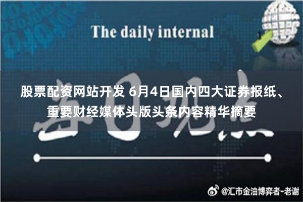 股票配资网站开发 6月4日国内四大证券报纸、重要财经媒体头版头条内容精华摘要