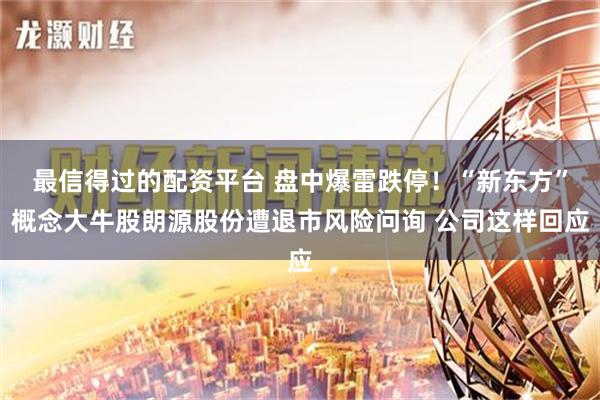 最信得过的配资平台 盘中爆雷跌停！“新东方”概念大牛股朗源股份遭退市风险问询 公司这样回应