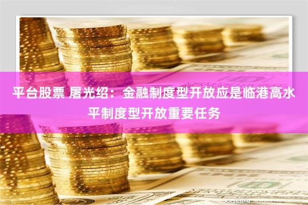 平台股票 屠光绍：金融制度型开放应是临港高水平制度型开放重要任务