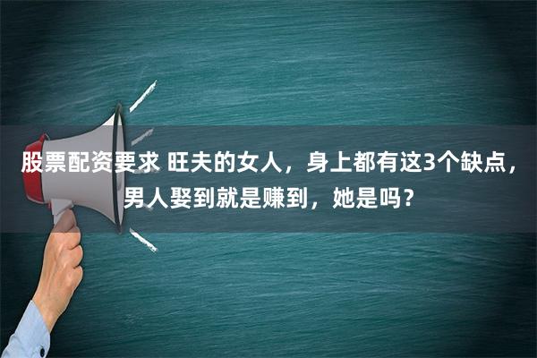 股票配资要求 旺夫的女人，身上都有这3个缺点，男人娶到就是赚到，她是吗？