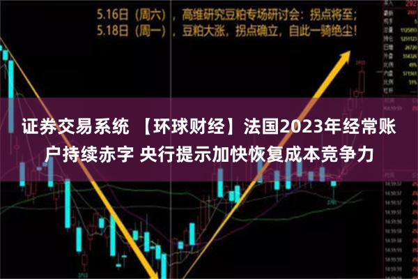 证券交易系统 【环球财经】法国2023年经常账户持续赤字 央行提示加快恢复成本竞争力