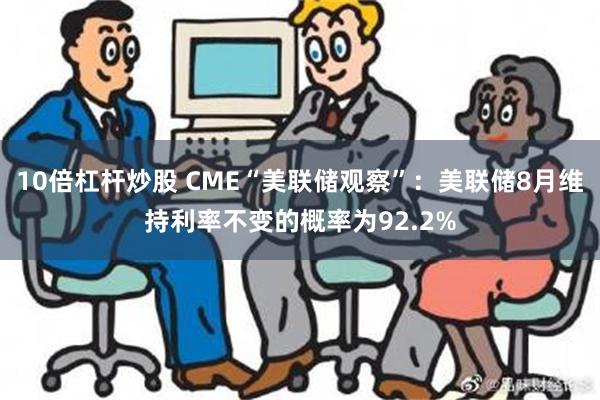 10倍杠杆炒股 CME“美联储观察”：美联储8月维持利率不变的概率为92.2%