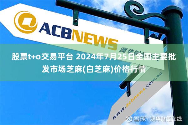 股票t+o交易平台 2024年7月25日全国主要批发市场芝麻(白芝麻)价格行情