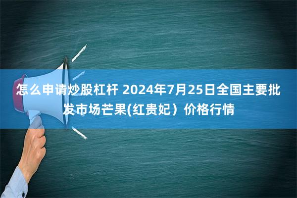 怎么申请炒股杠杆 2024年7月25日全国主要批发市场芒果(红贵妃）价格行情