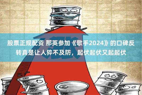 股票正规配资 那英参加《歌手2024》的口碑反转真是让人猝不及防，起伏起伏又起起伏