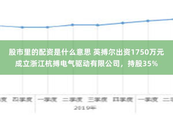 股市里的配资是什么意思 英搏尔出资1750万元成立浙江杭搏电气驱动有限公司，持股35%