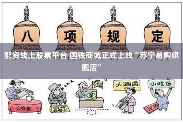 配资线上股票平台 国铁商城正式上线“苏宁易购旗舰店”