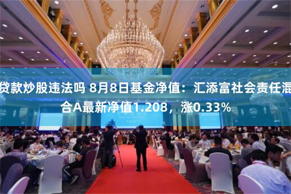 贷款炒股违法吗 8月8日基金净值：汇添富社会责任混合A最新净值1.208，涨0.33%