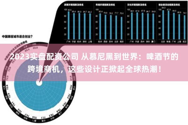 2023实盘配资公司 从慕尼黑到世界：啤酒节的跨境商机，这些设计正掀起全球热潮！