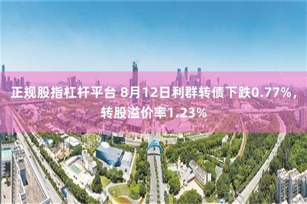 正规股指杠杆平台 8月12日利群转债下跌0.77%，转股溢价率1.23%