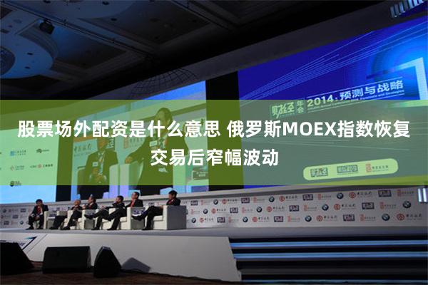 股票场外配资是什么意思 俄罗斯MOEX指数恢复交易后窄幅波动