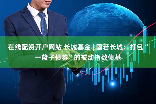 在线配资开户网站 长城基金 | 固若长城：打包“一篮子债券”的被动指数债基