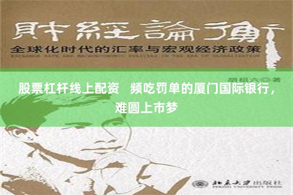 股票杠杆线上配资   频吃罚单的厦门国际银行，难圆上市梦