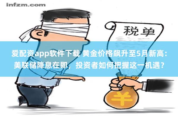 爱配资app软件下载 黄金价格飙升至5月新高：美联储降息在即，投资者如何把握这一机遇？