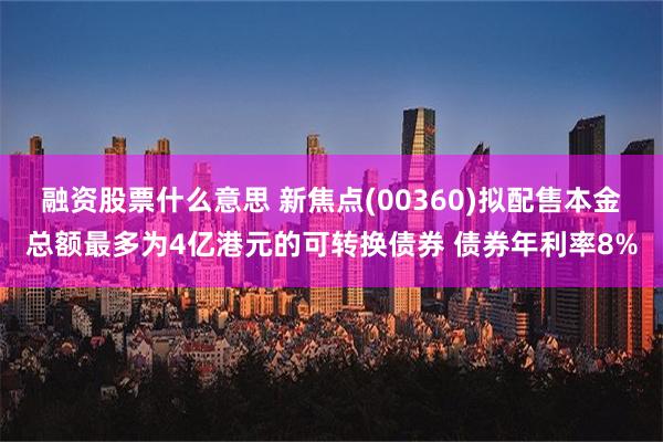 融资股票什么意思 新焦点(00360)拟配售本金总额最多为4亿港元的可转换债券 债券年利率8%