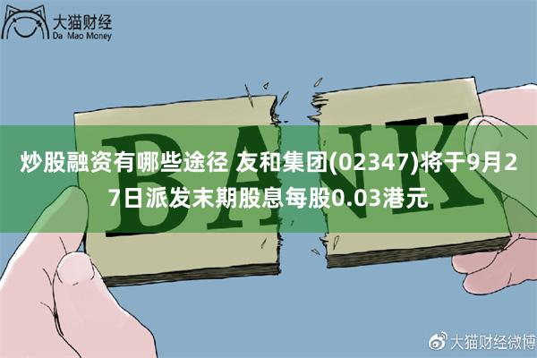 炒股融资有哪些途径 友和集团(02347)将于9月27日派发末期股息每股0.03港元