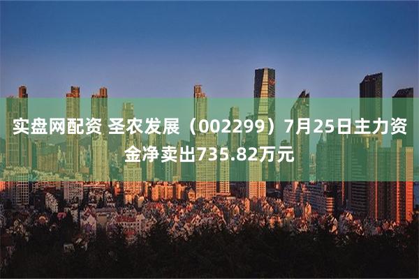 实盘网配资 圣农发展（002299）7月25日主力资金净卖出735.82万元