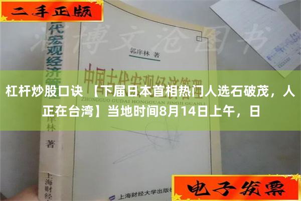 杠杆炒股口诀 【下届日本首相热门人选石破茂，人正在台湾】当地时间8月14日上午，日