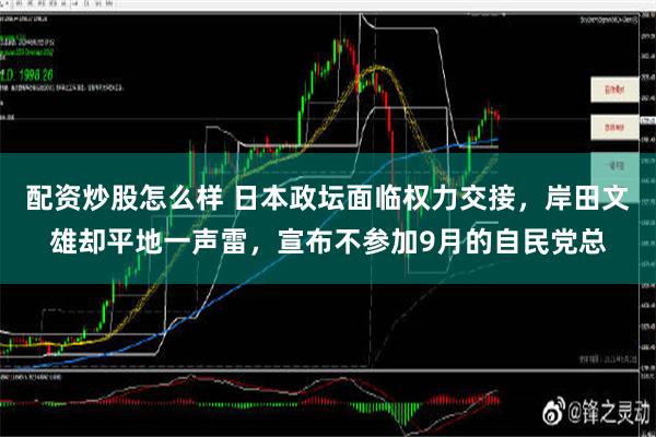 配资炒股怎么样 日本政坛面临权力交接，岸田文雄却平地一声雷，宣布不参加9月的自民党总