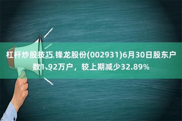 杠杆炒股技巧 锋龙股份(002931)6月30日股东户数1.92万户，较上期减少32.89%