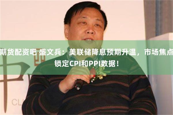 期货配资吧 盛文兵：美联储降息预期升温，市场焦点锁定CPI和PPI数据！