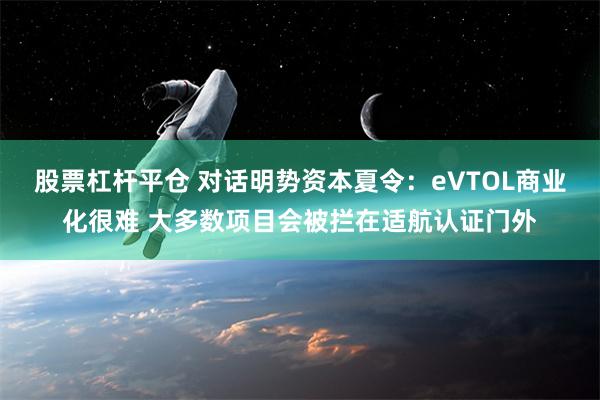 股票杠杆平仓 对话明势资本夏令：eVTOL商业化很难 大多数项目会被拦在适航认证门外