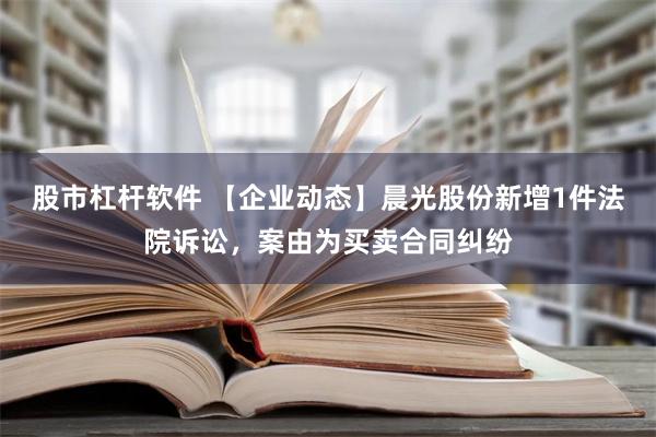 股市杠杆软件 【企业动态】晨光股份新增1件法院诉讼，案由为买卖合同纠纷