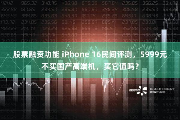 股票融资功能 iPhone 16民间评测，5999元不买国产高端机，买它值吗？