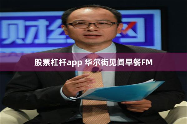 股票杠杆app 华尔街见闻早餐FM