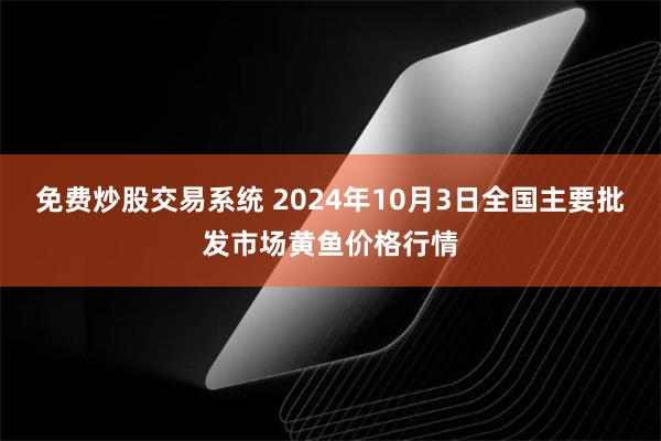 免费炒股交易系统 2024年10月3日全国主要批发市场黄鱼价格行情