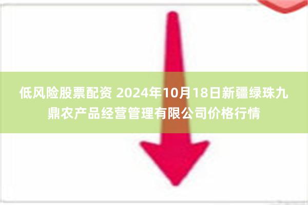 低风险股票配资 2024年10月18日新疆绿珠九鼎农产品经营管理有限公司价格行情