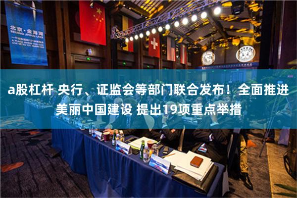 a股杠杆 央行、证监会等部门联合发布！全面推进美丽中国建设 提出19项重点举措