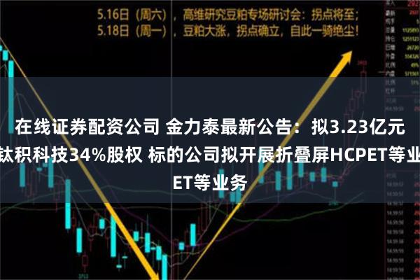 在线证券配资公司 金力泰最新公告：拟3.23亿元怡钛积科技34%股权 标的公司拟开展折叠屏HCPET等业务